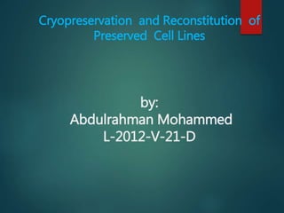 Cryopreservation and Reconstitution of 
Preserved Cell Lines 
by: 
Abdulrahman Mohammed 
L-2012-V-21-D 
 