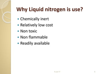 Why Liquid nitrogen is use?
 Chemically inert
 Relatively low cost
 Non toxic
 Non flammable
 Readily available
6-Jul-17 8
 