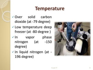 Temperature
Over solid carbon
dioxide (at -79 degree)
Low temperature deep
freezer (at -80 degree )
In vapor phase
nitrogen (at -150
degree)
In liquid nitrogen (at -
196 degree)
6-Jul-17 9
 