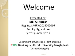 Presented by:
Md. Ali Haidar
Reg. no.: AGRW2014000016
Faculty: Agriculture
Term: Summer 2017
Department of Genetics & Plant Breeding
EXIM Bank Agricultural University Bangladesh
Chapainawabganj
Welcome
6-Jul-17 1
 
