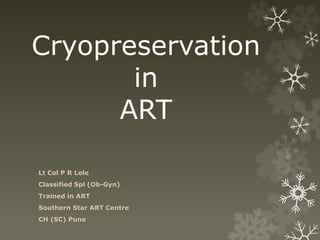Cryopreservation
in
ART
Lt Col P R Lele
Classified Spl (Ob-Gyn)
Trained in ART
Southern Star ART Centre
CH (SC) Pune
 