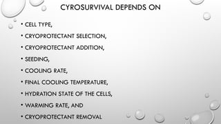 CYROSURVIVAL DEPENDS ON
• CELL TYPE,
• CRYOPROTECTANT SELECTION,
• CRYOPROTECTANT ADDITION,
• SEEDING,
• COOLING RATE,
• FINAL COOLING TEMPERATURE,
• HYDRATION STATE OF THE CELLS,
• WARMING RATE, AND
• CRYOPROTECTANT REMOVAL
 