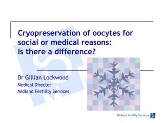 Cryopreservation of oocytes for
social or medical reasons:
Is there a difference?


Dr Gillian Lockwood
Medical Director
Midland Fertility Services
 