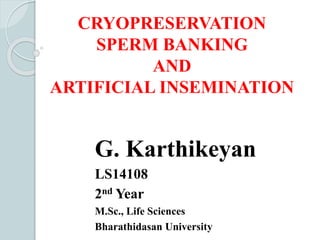 CRYOPRESERVATION
SPERM BANKING
AND
ARTIFICIAL INSEMINATION
G. Karthikeyan
LS14108
2nd Year
M.Sc., Life Sciences
Bharathidasan University
 