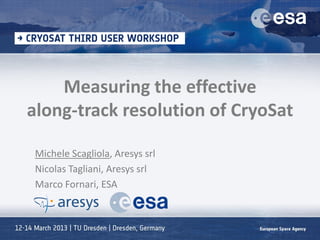 Measuring the effective along-track resolution of CryoSat 
Michele Scagliola, Aresys srl 
Nicolas Tagliani, Aresys srl 
Marco Fornari, ESA  