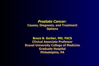 Prostate Cancer:   Causes, Diagnosis, and Treatment Options Bruce B. Garber, MD, FACS Clinical Associate Professor Drexel University College of Medicine Graduate Hospital Philadelphia, PA 