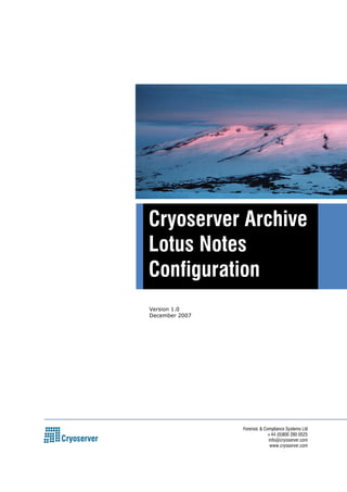 Cryoserver Archive 
Lotus Notes 
Configuration 
Forensic & Compliance Systems Ltd 
+44 (0)800 280 0525 
info@cryoserver.com 
www.cryoserver.com 
Version 1.0 
December 2007 
 