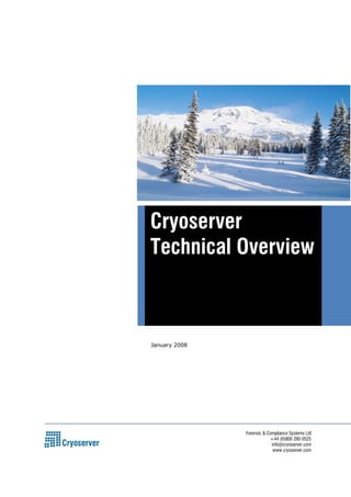 Cryoserver 
Technical Overview 
Forensic & Compliance Systems Ltd 
+44 (0)800 280 0525 
info@cryoserver.com 
www.cryoserver.com 
January 2008 
 