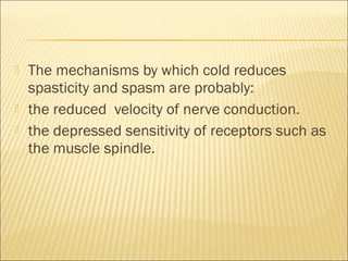 The mechanisms by which cold reduces
spasticity and spasm are probably:
 the reduced velocity of nerve conduction.
 the depressed sensitivity of receptors such as
the muscle spindle.
 