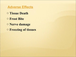 Adverse Effects
o Tissue Death
o Frost Bite
o Nerve damage
o Freezing of tissues
 