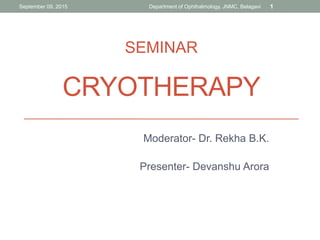 CRYOTHERAPY
Moderator- Dr. Rekha B.K.
Presenter- Devanshu Arora
SEMINAR
September 09, 2015 Department of Ophthalmology, JNMC, Belagavi 1
 