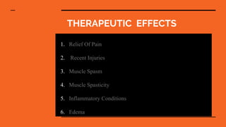 THERAPEUTIC EFFECTS
1. Relief Of Pain
2. Recent Injuries
3. Muscle Spasm
4. Muscle Spasticity
5. Inflammatory Conditions
6. Edema
 