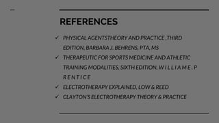 REFERENCES
 PHYSICAL AGENTSTHEORY AND PRACTICE ,THIRD
EDITION, BARBARA J. BEHRENS, PTA, MS
 THERAPEUTIC FOR SPORTS MEDICINE AND ATHLETIC
TRAINING MODALITIES, SIXTH EDITION, W I L L I A M E . P
R E N T I C E
 ELECTROTHERAPY EXPLAINED, LOW & REED
 CLAYTON’S ELECTROTHERAPY THEORY & PRACTICE
 
