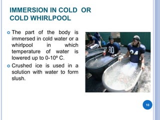 IMMERSION IN COLD OR
COLD WHIRLPOOL
 The part of the body is
immersed in cold water or a
whirlpool in which
temperature of water is
lowered up to 0-10⁰ C.
 Crushed ice is used in a
solution with water to form
slush.
10
 