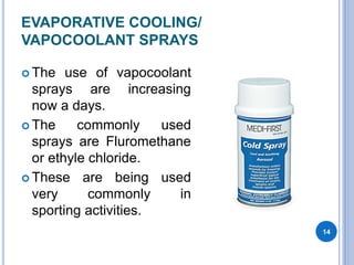 EVAPORATIVE COOLING/
VAPOCOOLANT SPRAYS
 The use of vapocoolant
sprays are increasing
now a days.
 The commonly used
sprays are Fluromethane
or ethyle chloride.
 These are being used
very commonly in
sporting activities.
14
 