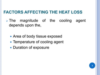 FACTORS AFFECTING THE HEAT LOSS
 The magnitude of the cooling agent
depends upon the,
 Area of body tissue exposed
 Temperature of cooling agent
 Duration of exposure
3
 
