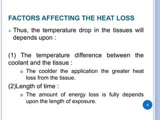 FACTORS AFFECTING THE HEAT LOSS
 Thus, the temperature drop in the tissues will
depends upon :
(1) The temperature difference between the
coolant and the tissue :
 The coolder the application the greater heat
loss from the tissue.
(2)Length of time :
 The amount of energy loss is fully depends
upon the length of exposure.
4
 