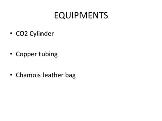 EQUIPMENTS
• CO2 Cylinder
• Copper tubing
• Chamois leather bag
 