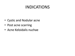 INDICATIONS
• Cystic and Nodular acne
• Post acne scarring
• Acne Keloidalis nuchae
 