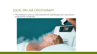 LOCAL DRY AIR CRYOTHERAPY
▪ This method is same as cold treatment of cryotherapy, but it uses dry air
produced by cryroprobe.
 