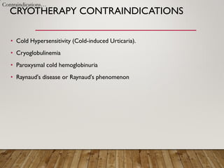 CRYOTHERAPY CONTRAINDICATIONS
• Cold Hypersensitivity (Cold-induced Urticaria).
• Cryoglobulinemia
• Paroxysmal cold hemoglobinuria
• Raynaud's disease or Raynaud's phenomenon
Contraindications…
 