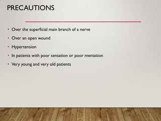 PRECAUTIONS
• Over the superficial main branch of a nerve
• Over an open wound
• Hypertension
• In patients with poor sensation or poor mentation
• Very young and very old patients
 