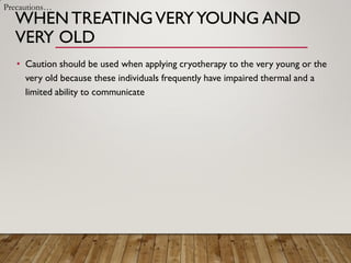 WHENTREATINGVERYYOUNG AND
VERY OLD
• Caution should be used when applying cryotherapy to the very young or the
very old because these individuals frequently have impaired thermal and a
limited ability to communicate
Precautions…
 