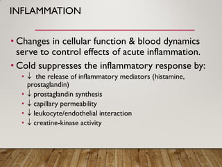 INFLAMMATION
• Changes in cellular function & blood dynamics
serve to control effects of acute inflammation.
• Cold suppresses the inflammatory response by:
•  the release of inflammatory mediators (histamine,
prostaglandin)
•  prostaglandin synthesis
•  capillary permeability
•  leukocyte/endothelial interaction
•  creatine-kinase activity
 