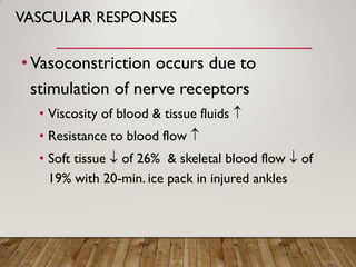 VASCULAR RESPONSES
•Vasoconstriction occurs due to
stimulation of nerve receptors
• Viscosity of blood & tissue fluids 
• Resistance to blood flow 
• Soft tissue  of 26% & skeletal blood flow  of
19% with 20-min. ice pack in injured ankles
 