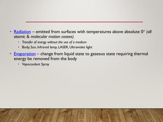 • Radiation – emitted from surfaces with temperatures above absolute 0° (all
atomic & molecular motion ceases)
• Transfer of energy without the use of a medium
• Body, Sun, Infrared lamp, LASER, Ultraviolet light
• Evaporation – change from liquid state to gaseous state requiring thermal
energy be removed from the body
• Vapocoolant Spray
 