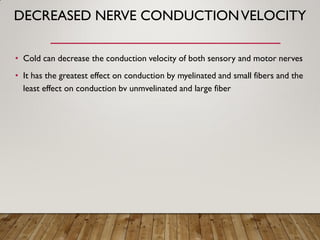 DECREASED NERVE CONDUCTIONVELOCITY
• Cold can decrease the conduction velocity of both sensory and motor nerves
• It has the greatest effect on conduction by myelinated and small fibers and the
least effect on conduction bv unmvelinated and large fiber
 