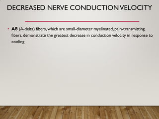DECREASED NERVE CONDUCTIONVELOCITY
• Aδ (A-delta) fibers, which are small-diameter myelinated, pain-transmitting
fibers, demonstrate the greatest decrease in conduction velocity in response to
cooling
 