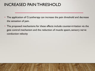 INCREASED PAINTHRESHOLD
• The application of Cryotherapy can increase the pain threshold and decrease
the sensation of pain.
• The proposed mechanisms for these effects include counter-irritation via the
gate control mechanism and the reduction of muscle spasm, sensory nerve
conduction velocity
 