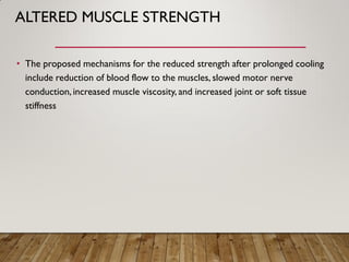 ALTERED MUSCLE STRENGTH
• The proposed mechanisms for the reduced strength after prolonged cooling
include reduction of blood flow to the muscles, slowed motor nerve
conduction,increased muscle viscosity, and increased joint or soft tissue
stiffness
 
