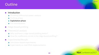 #RSAC
Outline
10
Introduction
(Profiled) Differential power analysis
Profiling phase
Exploitation phase
Our contributions
Ridge-based profiling
Theoretical analysis
Why and how is ridge-based profiling better?
How the coefficients shrink in the ridge-based profiling?
Experimental Results
Simulation-based experiments
Experiments on real FPGA implementation
 