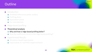 #RSAC
Outline
18
Introduction
(Profiled) Differential power analysis
Profiling phase
Exploitation phase
Our contributions
Ridge-based profiling
Theoretical analysis
Why and how is ridge-based profiling better?
How the coefficients shrink in the ridge-based profiling?
Experimental Results
Simulation-based experiments
Experiments on real FPGA implementation
 