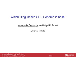Which Ring-Based SHE Scheme is best?
Anamaria Costache and Nigel P. Smart
University of Bristol
Anamaria Costache and Nigel P. Smart
Which Ring-Based SHE Scheme is best? Slide 1
 
