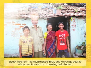 Steady income in the house helped Bablu and Pawan go back to
school and have a shot at pursuing their dreams.
 