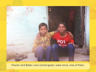 Pawan and Bablu, now school-goers, were once, one of them.
 