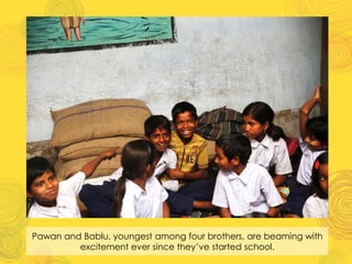 Pawan and Bablu, youngest among four brothers, are beaming with
excitement ever since they’ve started school.
 