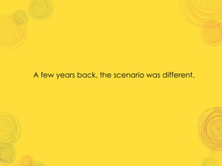 A few years back, the scenario was different.
 