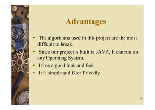 Advantages
 The algorithms used in this project are the most
difficult to break.
 Since our project is built in JAVA, It can run on
any Operating System.
 It has a good look and feel.
 It is simple and User Friendly.



                                                     16
 