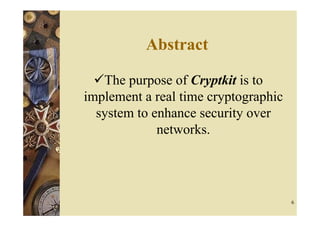 Abstract

   The purpose of Cryptkit is to
implement a real time cryptographic
  system to enhance security over
             networks.




                                      6
 
