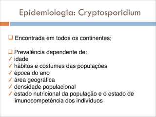 Epidemiologia: Cryptosporidium
❑ Encontrada em todos os continentes;!
!

❑ Prevalência dependente de:!
✓ idade !
✓ hábitos e costumes das populações!
✓ época do ano!
✓ área geográfica !
✓ densidade populacional!
✓ estado nutricional da população e o estado de !
imunocompetência dos indivíduos!
!
!

 