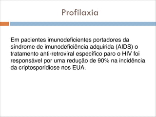 Profilaxia
Em pacientes imunodeficientes portadores da
síndrome de imunodeficiência adquirida (AIDS) o
tratamento anti-retroviral específico paro o HIV foi
responsável por uma redução de 90% na incidência
da criptosporidiose nos EUA.

 