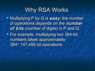 Why RSA Works
   Multiplying P by Q is easy : the number
    of operations depends on the number
    of bits (number of digits) in P and Q.
   For example, multiplying two 384-bit
    numbers takes approximately
    3842 = 147,456 bit operations
 