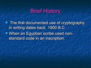 Brief History
    The first documented use of cryptography
    in writing dates back 1900 B.C.
   When an Egyptian scribe used non-
    standard code in an inscription.
 