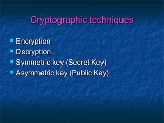 Cryptographic techniques

   Encryption
   Decryption
   Symmetric key (Secret Key)
   Asymmetric key (Public Key)
 