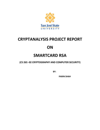 CRYPTANALYSIS PROJECT REPORT
                     ON
          SMARTCARD RSA
(CS 265 -02 CRYPTOGRAPHY AND COMPUTER SECURITY)


                         BY:

                               PARIN SHAH
 
