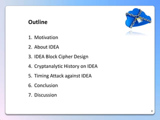 Outline 
1.Motivation 
2.About IDEA 
3.IDEA Block Cipher Design 
4.Cryptanalytic History on IDEA 
5.Timing Attack against IDEA 
6.Conclusion 
7.Discussion 
2  